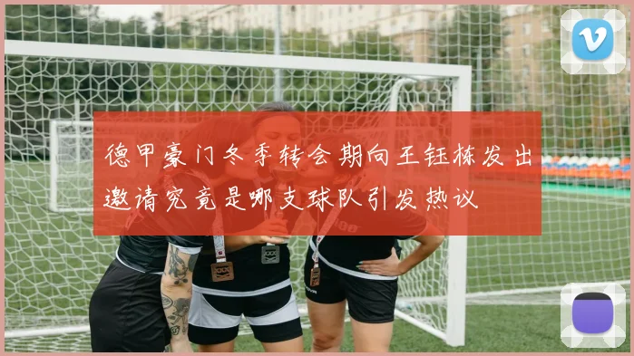 德甲豪门冬季转会期向王钰栋发出邀请究竟是哪支球队引发热议
