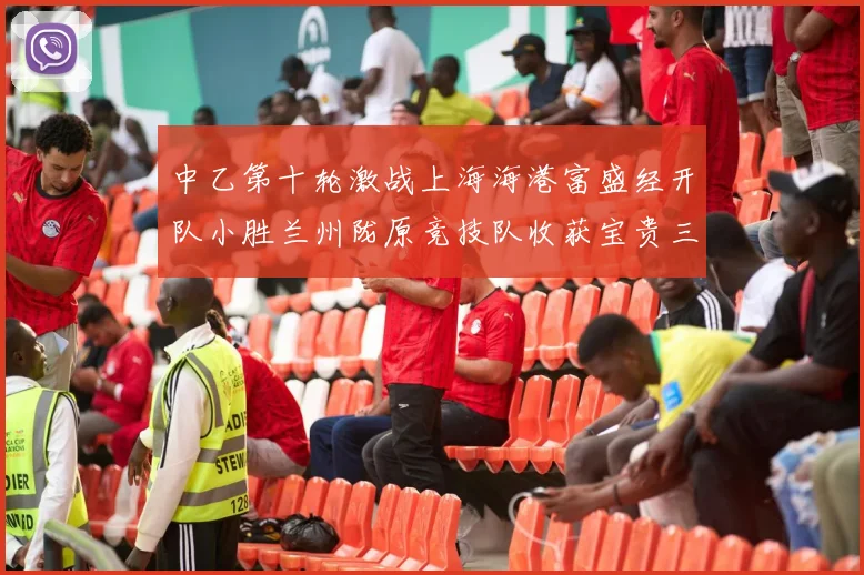 中乙第十轮激战上海海港富盛经开队小胜兰州陇原竞技队收获宝贵三分