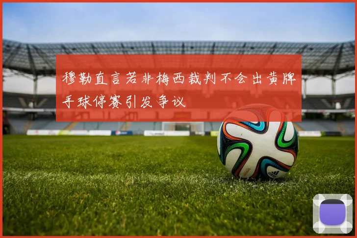 穆勒直言若非梅西裁判不会出黄牌手球停赛引发争议