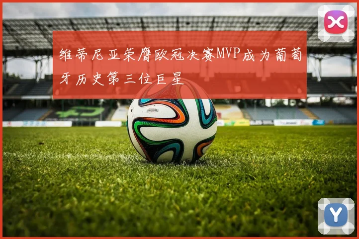 维蒂尼亚荣膺欧冠决赛MVP成为葡萄牙历史第三位巨星