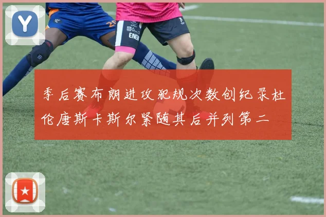 季后赛布朗进攻犯规次数创纪录杜伦唐斯卡斯尔紧随其后并列第二