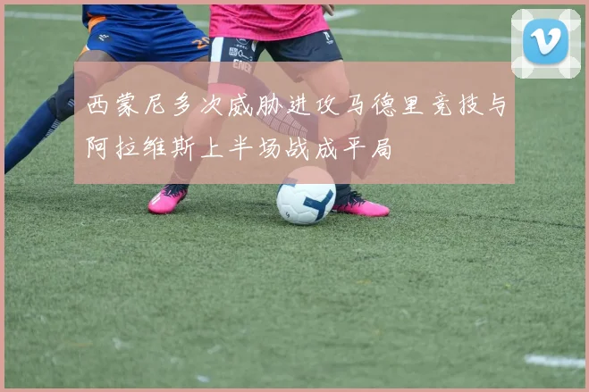 西蒙尼多次威胁进攻马德里竞技与阿拉维斯上半场战成平局