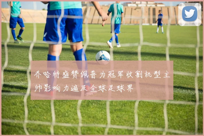乔哈特盛赞佩普为冠军收割机型主帅影响力遍及全球足球界