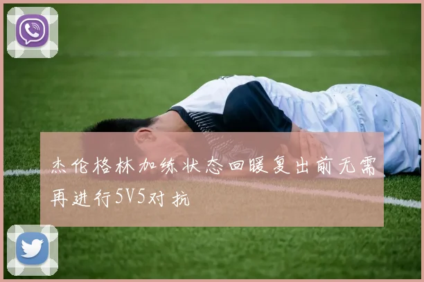 杰伦格林加练状态回暖复出前无需再进行5V5对抗