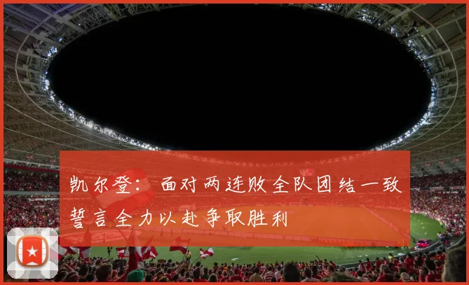 凯尔登：面对两连败全队团结一致誓言全力以赴争取胜利