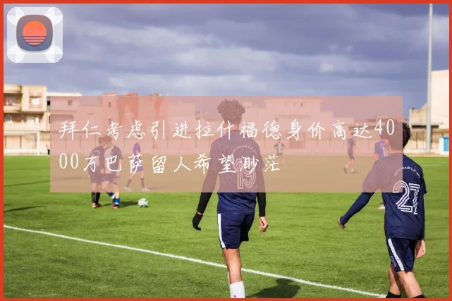 拜仁考虑引进拉什福德身价高达4000万巴萨留人希望渺茫