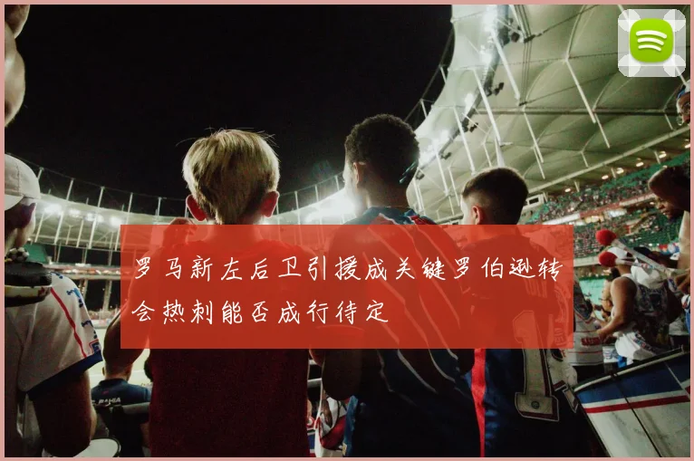 罗马新左后卫引援成关键罗伯逊转会热刺能否成行待定