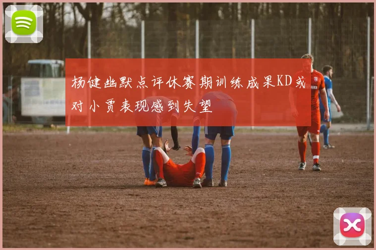 杨健幽默点评休赛期训练成果KD或对小贾表现感到失望