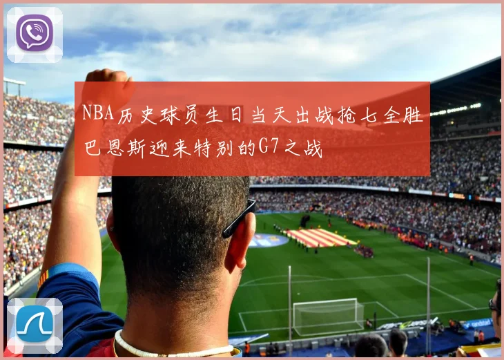 NBA历史球员生日当天出战抢七全胜巴恩斯迎来特别的G7之战