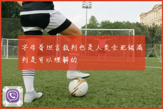 字母哥坦言裁判也是人类会犯错漏判是可以理解的