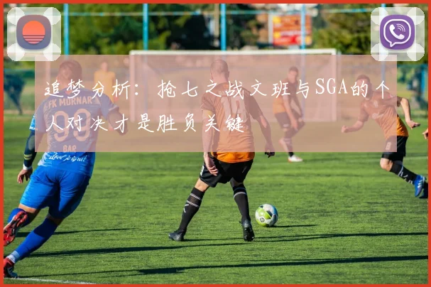 追梦分析：抢七之战文班与SGA的个人对决才是胜负关键