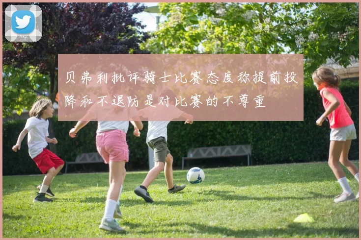 贝弗利批评骑士比赛态度称提前投降和不退防是对比赛的不尊重