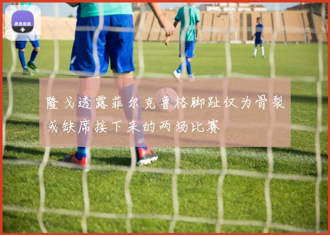隆戈透露菲尔克鲁格脚趾仅为骨裂或缺席接下来的两场比赛