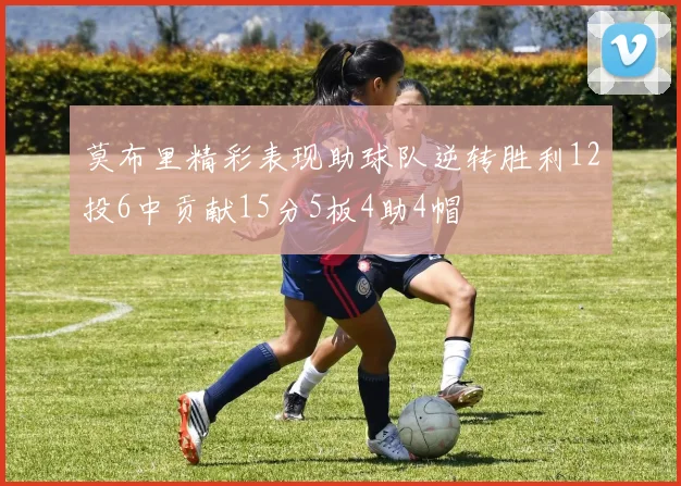 莫布里精彩表现助球队逆转胜利12投6中贡献15分5板4助4帽